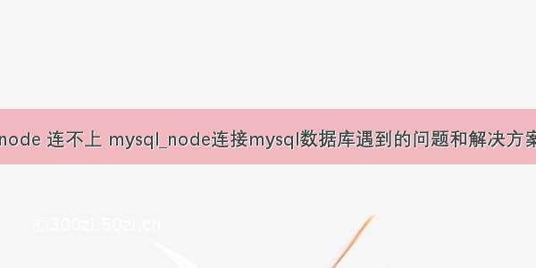 node 连不上 mysql_node连接mysql数据库遇到的问题和解决方案