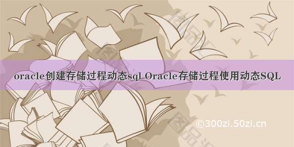 oracle创建存储过程动态sql Oracle存储过程使用动态SQL