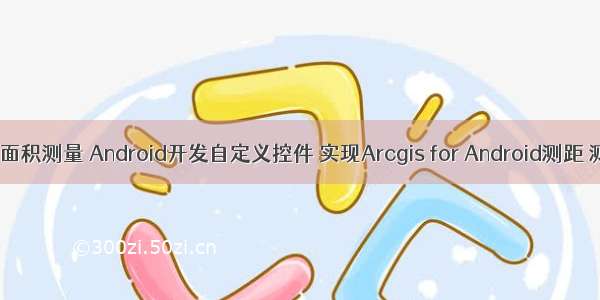 android 地图面积测量 Android开发自定义控件 实现Arcgis for Android测距 测面积功能...