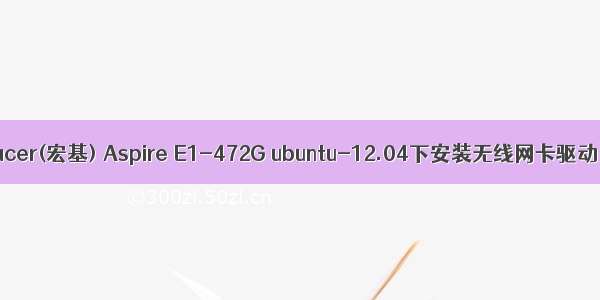 acer(宏基) Aspire E1-472G ubuntu-12.04下安装无线网卡驱动