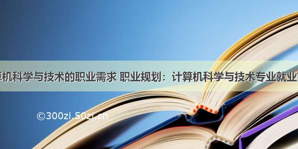 计算机科学与技术的职业需求 职业规划：计算机科学与技术专业就业前景