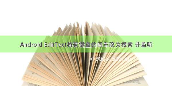 Android EditText将软键盘的回车改为搜索 并监听