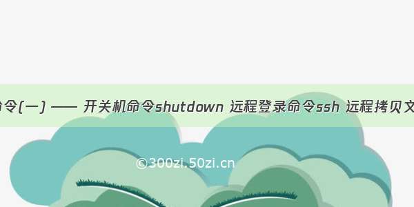 Linux常用命令(一) —— 开关机命令shutdown 远程登录命令ssh 远程拷贝文件命令scp