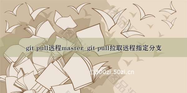 git pull远程master_git pull拉取远程指定分支