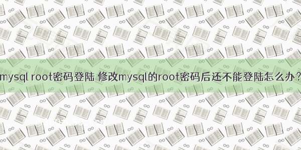 mysql root密码登陆 修改mysql的root密码后还不能登陆怎么办？