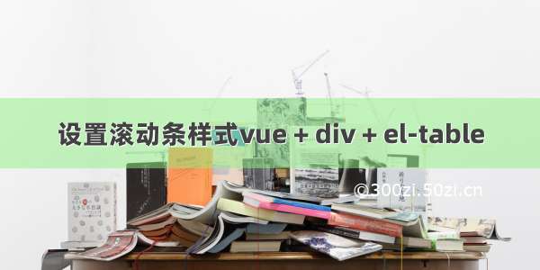 设置滚动条样式vue + div + el-table