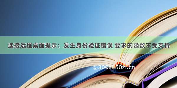 连接远程桌面提示：发生身份验证错误 要求的函数不受支持