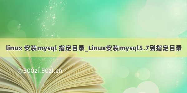 linux 安装mysql 指定目录_Linux安装mysql5.7到指定目录