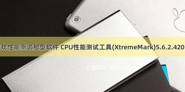 电脑游戏性能测试脸型软件 CPU性能测试工具(XtremeMark)5.6.2.420 官方版