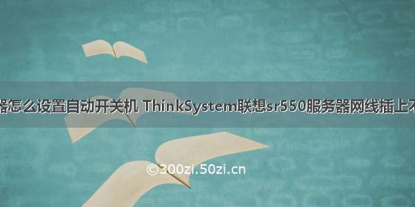 联想sr550服务器怎么设置自动开关机 ThinkSystem联想sr550服务器网线插上不亮的解决方法...