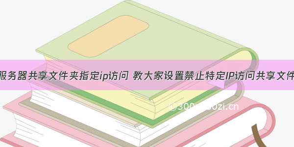 服务器共享文件夹指定ip访问 教大家设置禁止特定IP访问共享文件