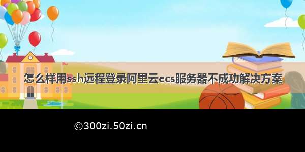 怎么样用ssh远程登录阿里云ecs服务器不成功解决方案