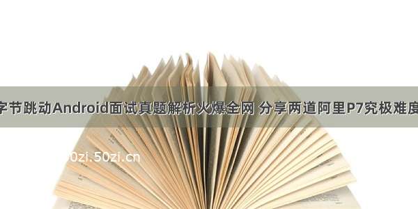 997页字节跳动Android面试真题解析火爆全网 分享两道阿里P7究极难度算法题