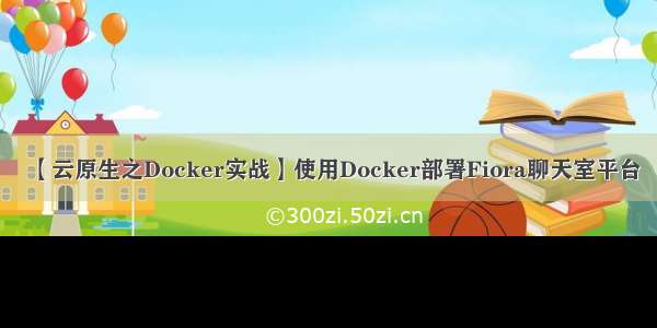 【云原生之Docker实战】使用Docker部署Fiora聊天室平台