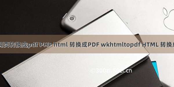 php 网页转换成pdf PHP html 转换成PDF wkhtmltopdf HTML 转换成 PDF