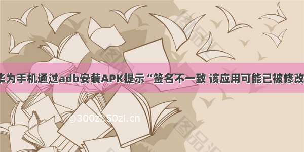 华为手机通过adb安装APK提示“签名不一致 该应用可能已被修改”