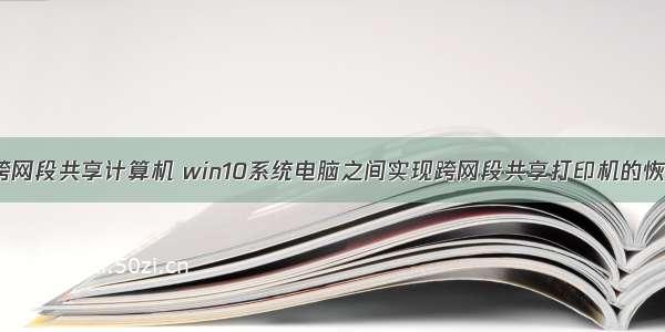 win10跨网段共享计算机 win10系统电脑之间实现跨网段共享打印机的恢复教程