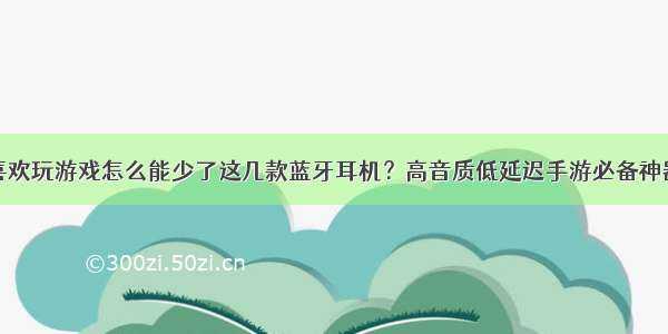 喜欢玩游戏怎么能少了这几款蓝牙耳机？高音质低延迟手游必备神器