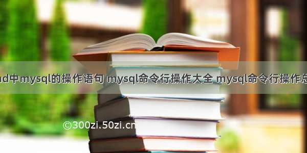 cmd中mysql的操作语句 mysql命令行操作大全 mysql命令行操作总结