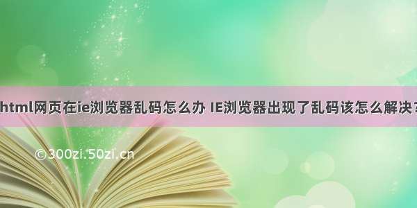 html网页在ie浏览器乱码怎么办 IE浏览器出现了乱码该怎么解决？