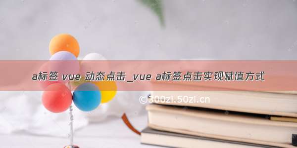 a标签 vue 动态点击_vue a标签点击实现赋值方式