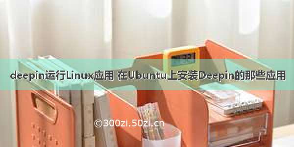 deepin运行Linux应用 在Ubuntu上安装Deepin的那些应用