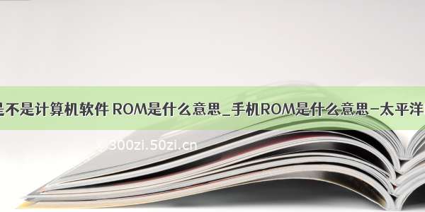ROM是不是计算机软件 ROM是什么意思_手机ROM是什么意思-太平洋IT百科