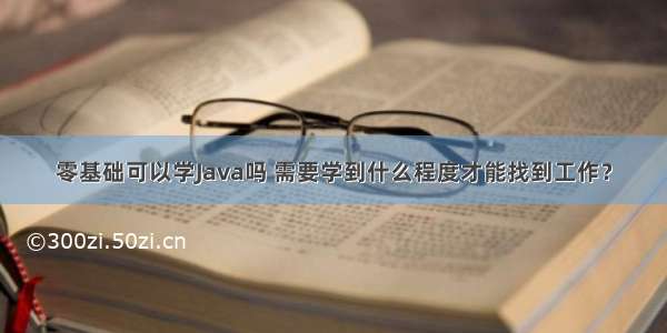 零基础可以学Java吗 需要学到什么程度才能找到工作？