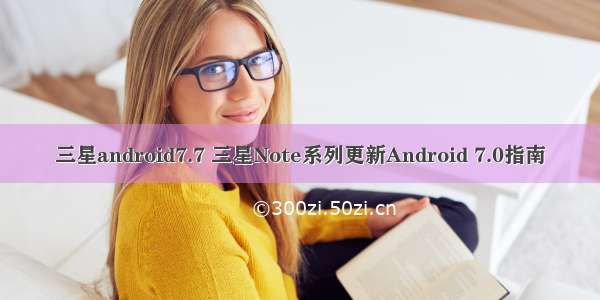 三星android7.7 三星Note系列更新Android 7.0指南