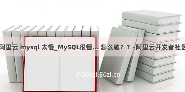 阿里云 mysql 太慢_MySQL很慢... 怎么破？？-阿里云开发者社区