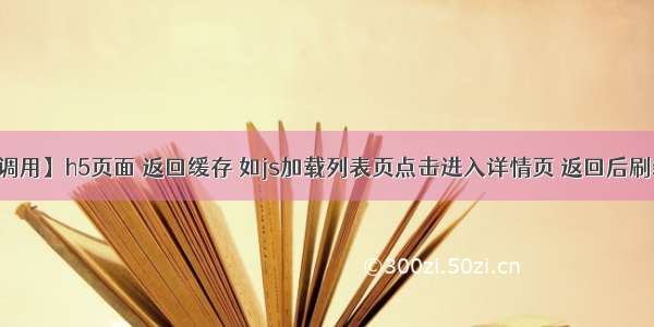 【一句话调用】h5页面 返回缓存 如js加载列表页点击进入详情页 返回后刷新的问题和