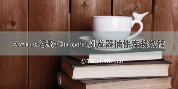 Axure谷歌Chrome浏览器插件安装教程