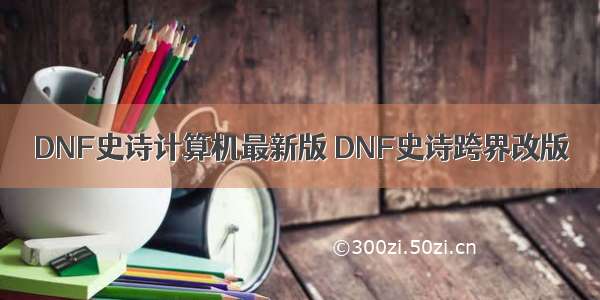 DNF史诗计算机最新版 DNF史诗跨界改版