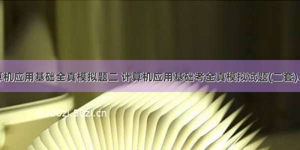 计算机应用基础全真模拟题二 计算机应用基础考全真模拟试题(二套).doc