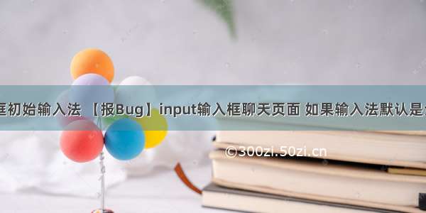 html输入框初始输入法 【报Bug】input输入框聊天页面 如果输入法默认是全屏手写 in