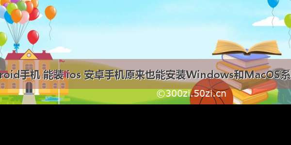 Android手机 能装 ios 安卓手机原来也能安装Windows和MacOS系统？！