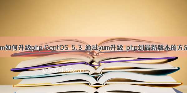 yum如何升级php CentOS 5.3 通过yum升级 php到最新版本的方法