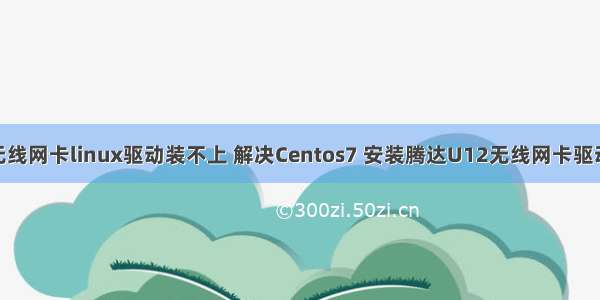 u12无线网卡linux驱动装不上 解决Centos7 安装腾达U12无线网卡驱动问题