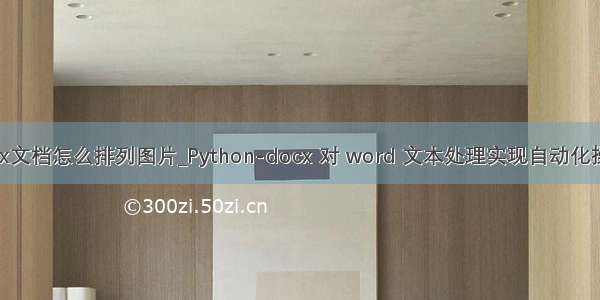 docx文档怎么排列图片_Python-docx 对 word 文本处理实现自动化操作！