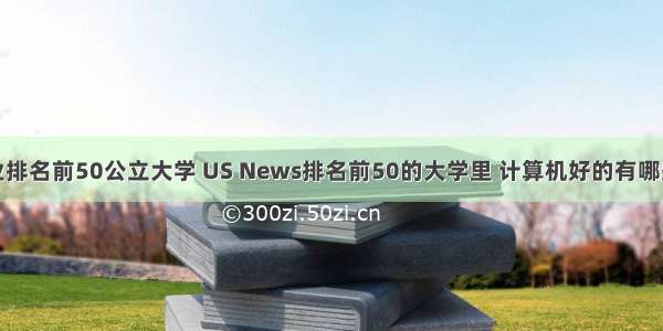 美国计算机专业排名前50公立大学 US News排名前50的大学里 计算机好的有哪些？（本科）...