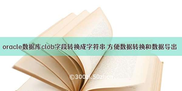 oracle数据库clob字段转换成字符串 方便数据转换和数据导出