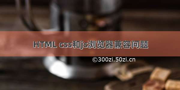 HTML css和js浏览器兼容问题