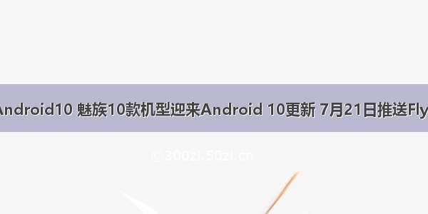 魅族更新Android10 魅族10款机型迎来Android 10更新 7月21日推送Flyme内测版