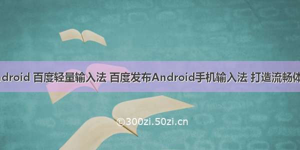 android 百度轻量输入法 百度发布Android手机输入法 打造流畅体验