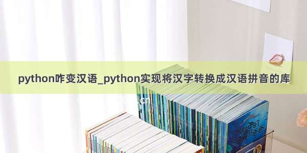 python咋变汉语_python实现将汉字转换成汉语拼音的库