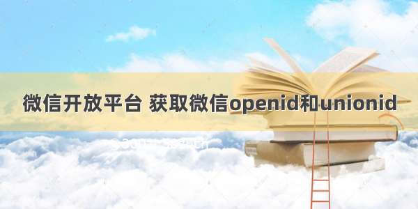 微信开放平台 获取微信openid和unionid