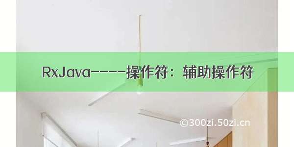 RxJava----操作符：辅助操作符