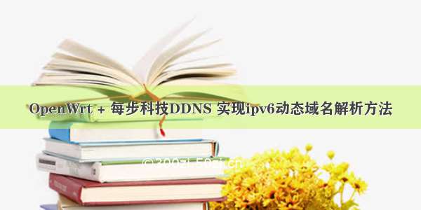 OpenWrt + 每步科技DDNS 实现ipv6动态域名解析方法