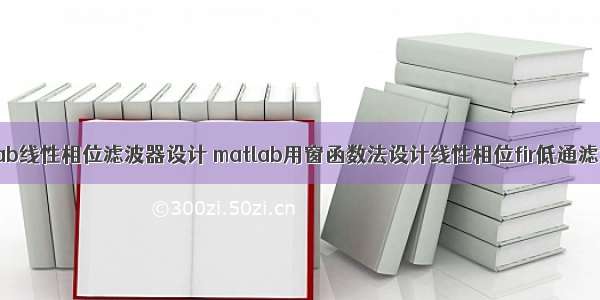 matlab线性相位滤波器设计 matlab用窗函数法设计线性相位fir低通滤波器