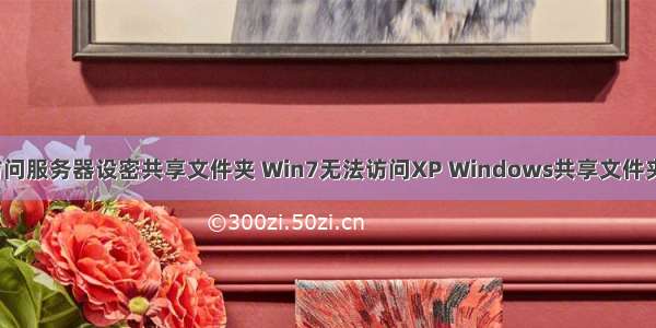 win7无法访问服务器设密共享文件夹 Win7无法访问XP Windows共享文件夹解决方法...